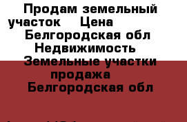 Продам земельный участок. › Цена ­ 300 000 - Белгородская обл. Недвижимость » Земельные участки продажа   . Белгородская обл.